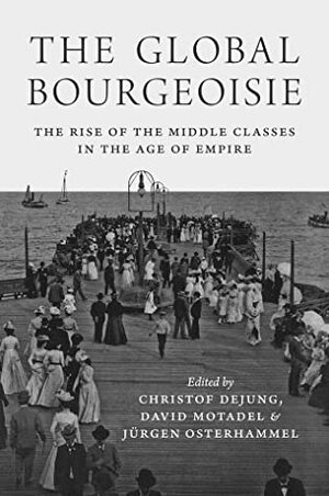 The Global Bourgeoisie: The Rise of the Middle Classes in the Age of Empire by David Motadel, Jürgen Osterhammel, Christof Dejung