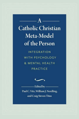 A Catholic Christian Meta-Model of the Person: Integration with Psychology & Mental Health Practice by Paul C. Vitz, William J. Nordling, Craig Steven Titus