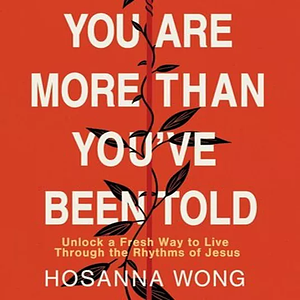 You Are More Than You've Been Told: Unlock a Fresh Way to Live Through the Rhythms of Jesus by Hosanna Wong