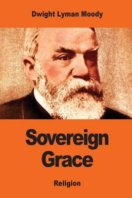 Sovereign Grace: Its Source, Its Nature and Its Effects by Dwight Lyman Moody