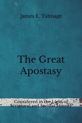 The Great Apostasy: Considered in the Light of Scriptural and Secular History (Aberdeen Classics Collection) by James E. Talmage