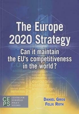 The Europe 2020 Strategy: Can It Maintain the EU's Competitiveness in the World? by Felix Roth, Daniel Gros