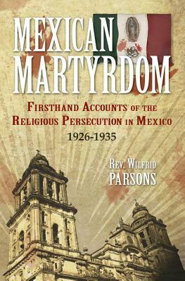 Mexican Martyrdom: Firsthand Accounts of the Religious Persecution in Mexico 1926-1935 by Wilfrid Parsons