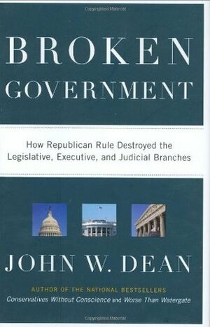 Broken Government: How Republican Rule Destroyed the Legislative, Executive, and Judicial Branches by John W. Dean