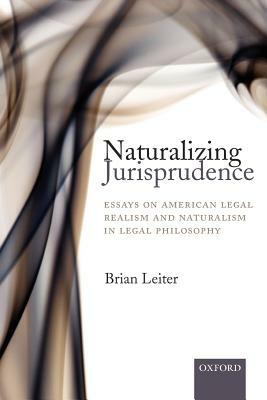 Naturalizing Jurisprudence: Essays on American Legal Realism and Naturalism in Legal Philosophy by Brian Leiter