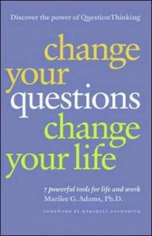 Change Your Questions, Change Your Life: 7 Powerful Tools for Life and Work by Marilee G. Adams