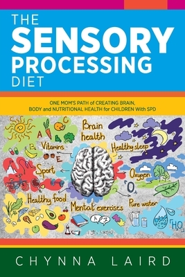 The Sensory Processing Diet: One Mom's Path of Creating Brain, Body and Nutritional Health for Children with SPD by Chynna Laird