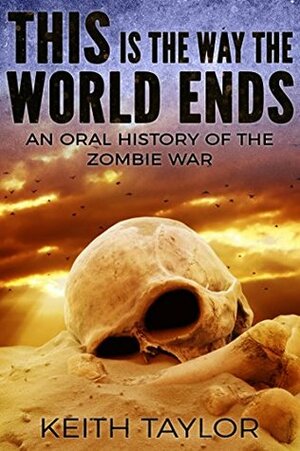 This is the Way the World Ends: An Oral History of the Zombie War by Keith Taylor