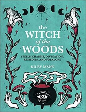 The Witch of The Woods: Spells, Charms, Divination, Remedies, and Folklore by Kiley Mann