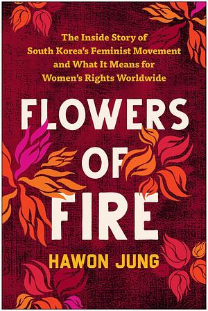 Flowers of Fire: The Inside Story of South Korea's Feminist Movement and What It Means for Women's Rights Worldwide by Hawon Jung, Hawon Jung
