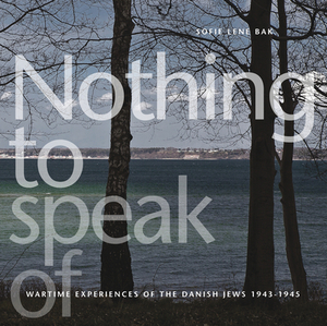 Nothing to Speak of: Wartime Experiences of the Danish Jews 1943-1945 by Sofie Lene Bak