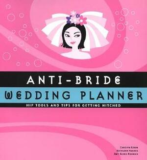 Anti-Bride Wedding Planner: Hip Tools and Tips for Getting Hitched by Kathleen Hughes, Carolyn Gerin, Ithinand Tubkam