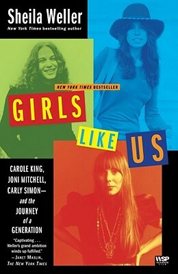 Girls Like Us: Carole King, Joni Mitchell, Carly Simon--And the Journey of a Generation by Sheila Weller