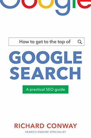 How to Get to the Top of Google Search: A Practical SEO Guide by Richard Conway