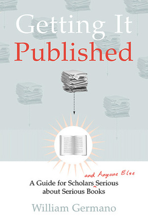 Getting It Published: A Guide for Scholars and Anyone Else Serious about Serious Books by William P. Germano