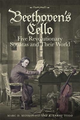 Beethoven's Cello: Five Revolutionary Sonatas and Their World by R. Larry Todd, Marc D. Moskovitz