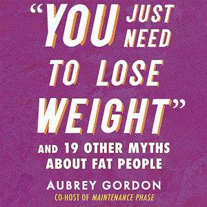 You Just Need to Lose Weight: And 19 Other Myths about Fat People by Aubrey Gordon