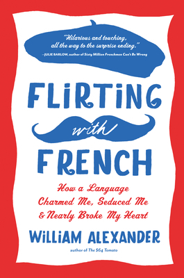 Flirting with French: How a Language Charmed Me, Seduced Me, and Nearly Broke My Heart by William Alexander