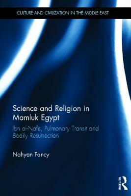 Science and Religion in Mamluk Egypt: Ibn Al-Nafis, Pulmonary Transit and Bodily Resurrection by Nahyan Fancy
