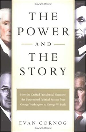 The Power and the Story: How the Crafted Presidential Narrative Has Determined Political Success from George Washington to George W. Bush by Evan Cornog