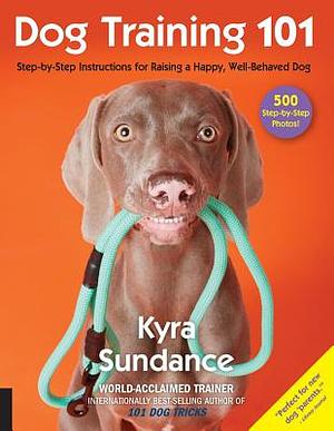 Dog Training 101: Step-By-Step Instructions for Raising a Happy Well-Behaved Dog by Kyra Sundance