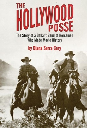 The Hollywood Posse: The Story of a Gallant Band of Horsemen Who Made Movie History by Diana Serra Cary