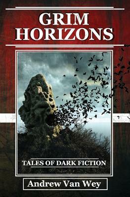 Grim Horizons: Tales of Dark Fiction by Andrew Van Wey