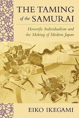 The Taming of the Samurai: Honorific Individualism and the Making of Modern Japan by Eiko Ikegami