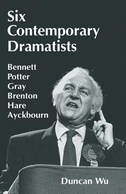 Six Contemporary Dramatists: Bennett, Potter, Gray, Brenton, Hare, Ayckbourn by Duncan Wu