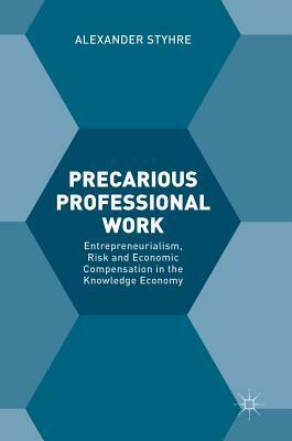 Precarious Professional Work: Entrepreneurialism, Risk and Economic Compensation in the Knowledge Economy by Alexander Styhre