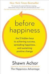 Before Happiness: The 5 Hidden Keys to Achieving Success, Spreading Happiness, and Sustaining Positive Change by Shawn Achor