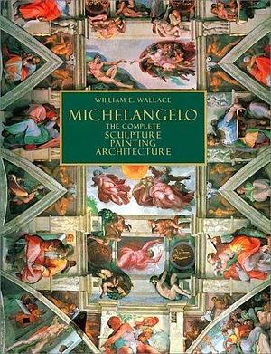 Michaelangelo : the Complete Sculpture, Painting, Architecture / William E. Wallace by William E. Wallace by William E. Wallace, William E. Wallace