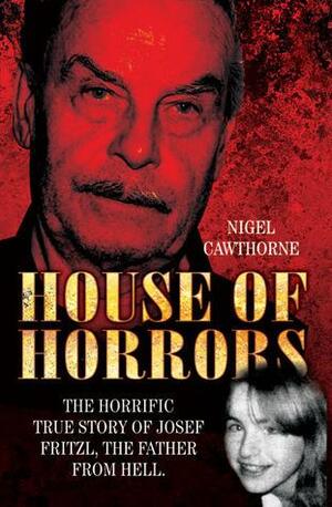 House of Horrors: The Horrific True Story of Josef Fritzl, the Father From Hell. by Nigel Cawthorne, Nigel Cawthorne