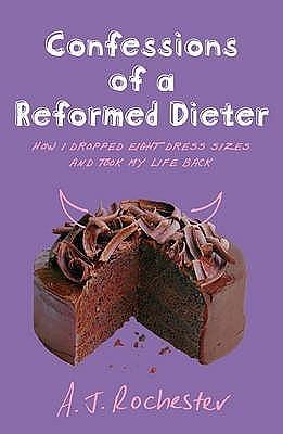 Confessions of a Reformed Dieter : How I Dropped Eight Dress Sizes and Took My Life Back by A.J. Rochester, A.J. Rochester