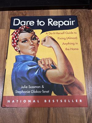 Dare to Repair: A Do-It-Herself Guide to Fixing (Almost) Anything in the Home by Stephanie Glakas-Tenet, Julie Sussman