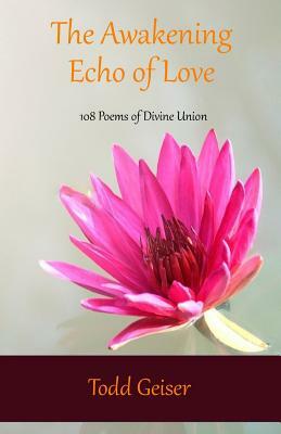 The Awakening Echo of Love: 108 Poems of Divine Union by Todd Geiser