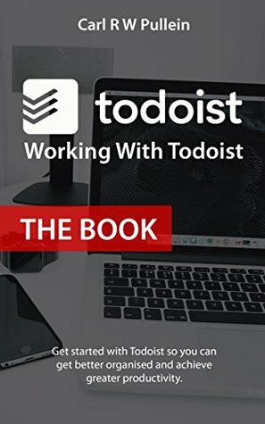 Working With Todoist: The Book.: Get started with Todoist so you can get better organised and achieve greater productivity. by Carl Pullein