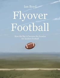 Flyover Football: How the Big 12 Became the Frontier for Modern Football by Ian Boyd