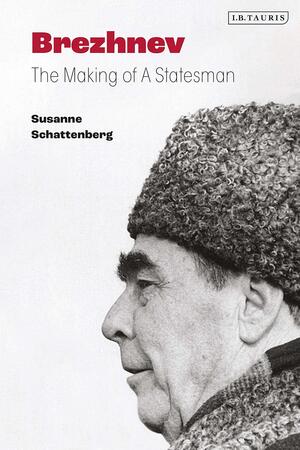 Brezhnev: The Making of a Statesman by Susanne Schattenberg