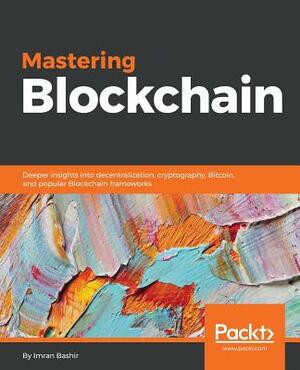 Mastering Blockchain: Deeper insights into decentralization, cryptography, Bitcoin, and popular Blockchain frameworks by Imran Bashir