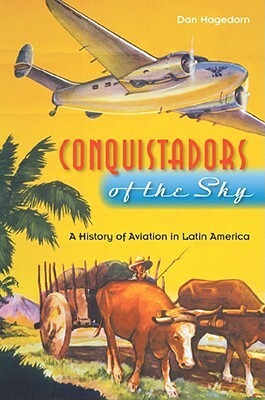 Conquistadors of the Sky: A History of Aviation in Latin America by Dan Hagedorn