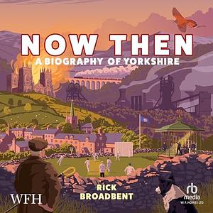 Now Then: A Biography of Yorkshire by Rick Broadbent
