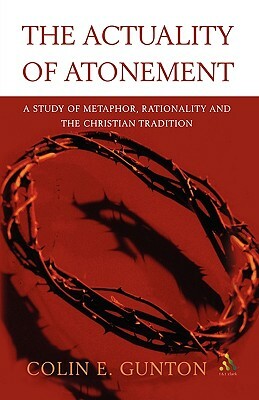 The Actuality of Atonement: A Study of Metaphor, Rationality and the Christian Tradition by Colin E. Gunton