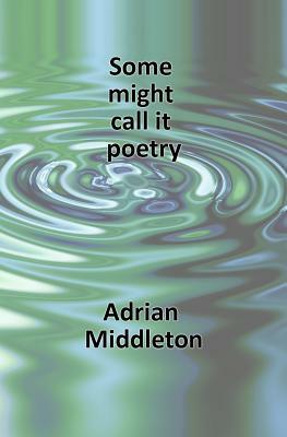 Some Might Call It Poetry by Adrian Middleton