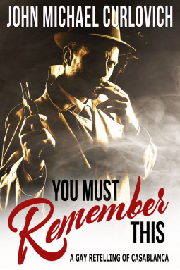 You Must Remember This: A Gay Retelling of Casablanca by John Michael Curlovich
