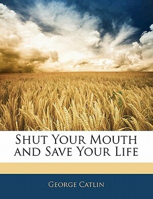 Shut Your Mouth and Save Your Life by George Catlin