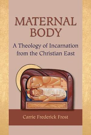 Maternal Body: A Theology of Incarnation from the Christian East by Carrie Frederick Frost