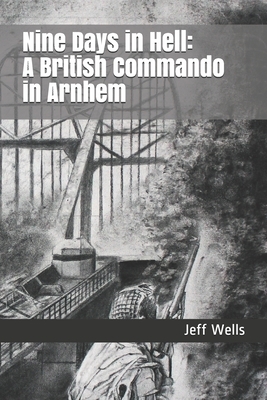 Nine Days in Hell: A British Commando in Arnhem by Jeff Wells
