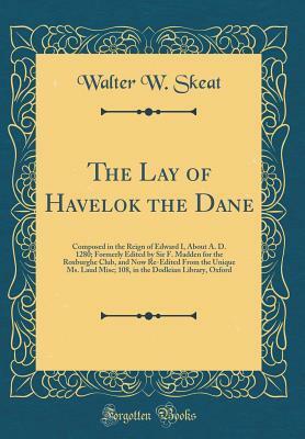 The Lay of Havelok the Dane: Composed in the Reign of Edward I, about A. D. 1280; Formerly Edited by Sir F. Madden for the Roxburghe Club, and Now Re-Edited from the Unique Ms. Laud Misc; 108, in the Dodleian Library, Oxford (Classic Reprint) by Walter W. Skeat