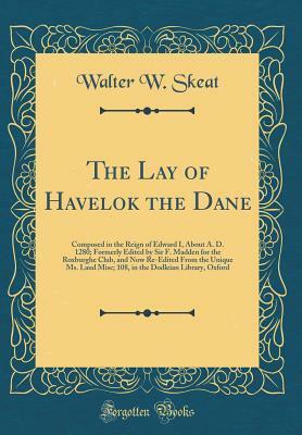 The Lay of Havelok the Dane: Composed in the Reign of Edward I, about A. D. 1280; Formerly Edited by Sir F. Madden for the Roxburghe Club, and Now Re-Edited from the Unique Ms. Laud Misc; 108, in the Dodleian Library, Oxford (Classic Reprint) by Walter W. Skeat